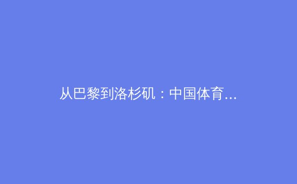 从巴黎到洛杉矶：中国体育产业转型期的机遇与阵痛 - 2