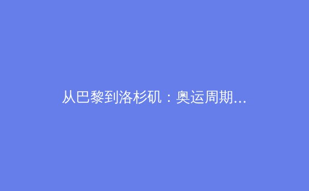 从巴黎到洛杉矶：奥运周期下的中国体育新格局与全民健身浪潮 - 2