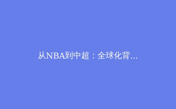 从NBA到中超：全球化背景下职业体育的生态重构与价值博弈