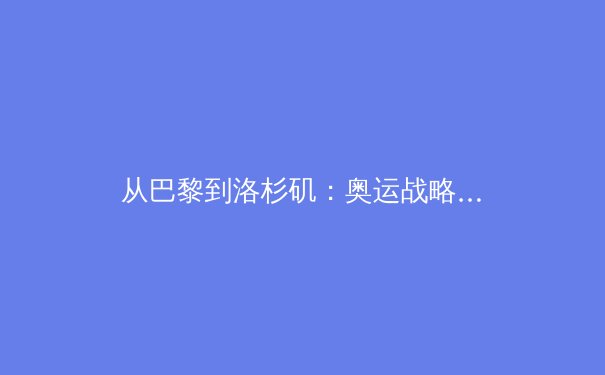 从巴黎到洛杉矶：奥运战略转型下的中国体育新生态 - 3