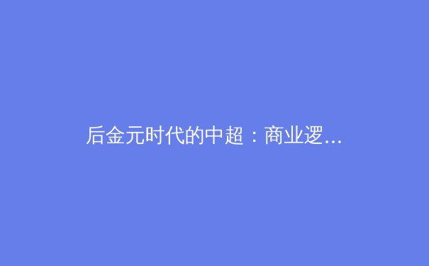 后金元时代的中超：商业逻辑重构与青训体系的价值回归 - 3