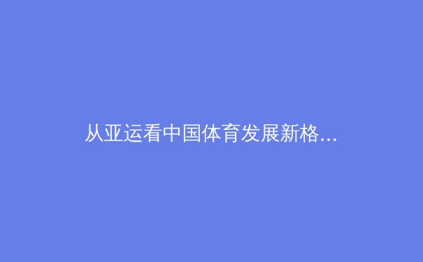 从亚运看中国体育发展新格局：职业化改革与全民健身的二元共进 - 4