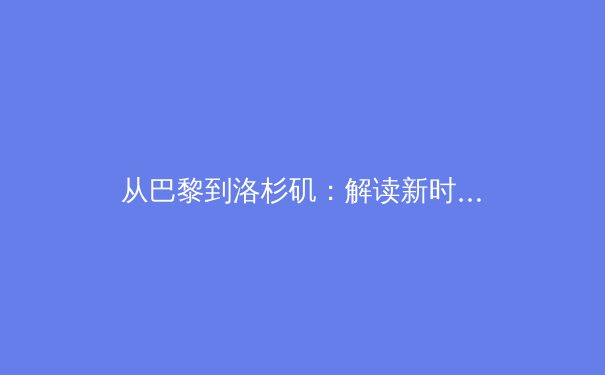 从巴黎到洛杉矶：解读新时代奥林匹克运动的变局与坚守